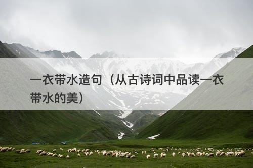 一衣带水造句（从古诗词中品读一衣带水的美）