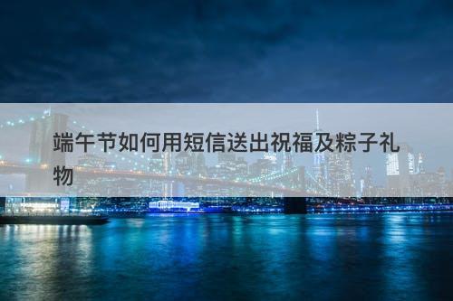 端午节如何用短信送出祝福及粽子礼物