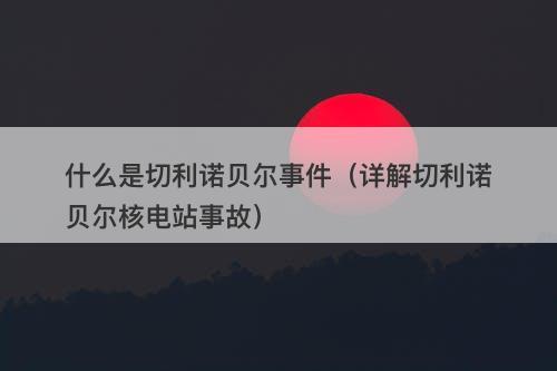 什么是切利诺贝尔事件（详解切利诺贝尔核电站事故）