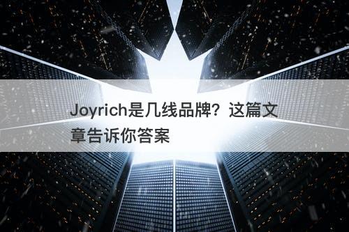Joyrich是几线品牌？这篇文章告诉你答案