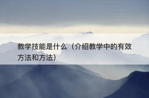 教学技能是什么（介绍教学中的有效方法和方法）