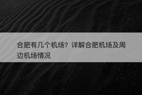 合肥有几个机场？详解合肥机场及周边机场情况