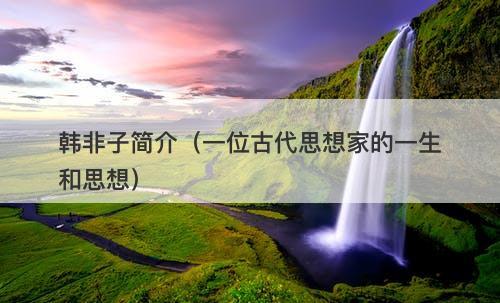 韩非子简介（一位古代思想家的一生和思想）