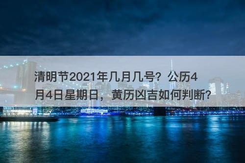 清明节2021年几月几号？公历4月4日星期日，黄历凶吉如何判断？