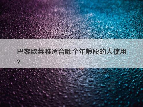 巴黎欧莱雅适合哪个年龄段的人使用？