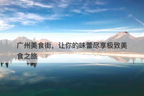 广州美食街，让你的味蕾尽享极致美食之旅