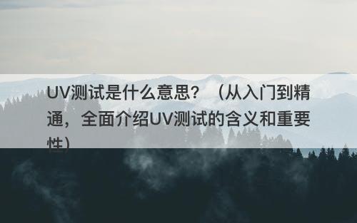 UV测试是什么意思？（从入门到精通，全面介绍UV测试的含义和重要性）