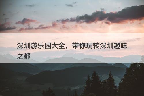 深圳游乐园大全，带你玩转深圳趣味之都