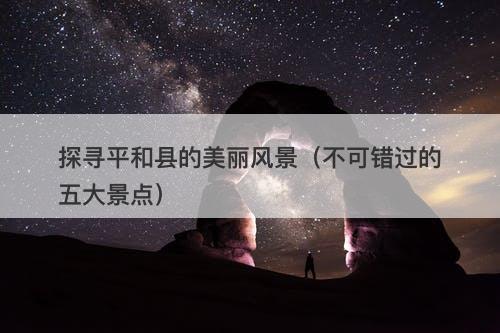 探寻平和县的美丽风景（不可错过的五大景点）