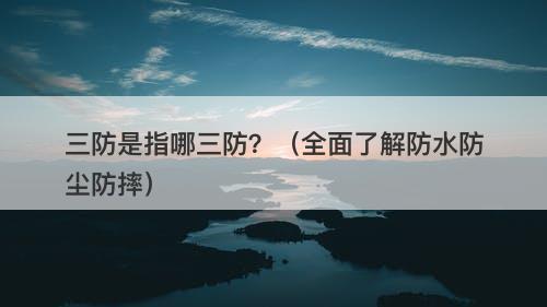三防是指哪三防？（全面了解防水防尘防摔）