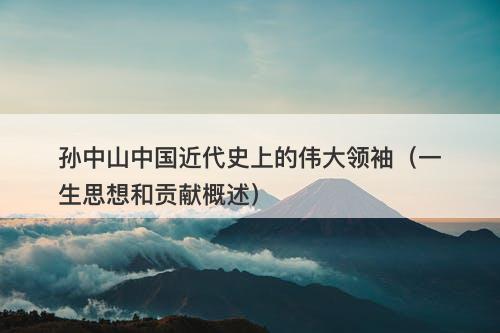 孙中山中国近代史上的伟大领袖（一生思想和贡献概述）