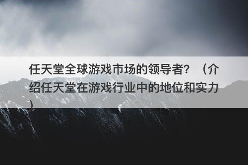 任天堂全球游戏市场的领导者？（介绍任天堂在游戏行业中的地位和实力）