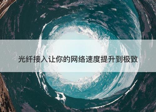 光纤接入让你的网络速度提升到极致
