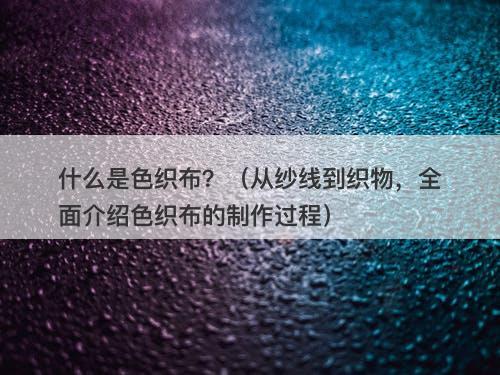 什么是色织布？（从纱线到织物，全面介绍色织布的制作过程）