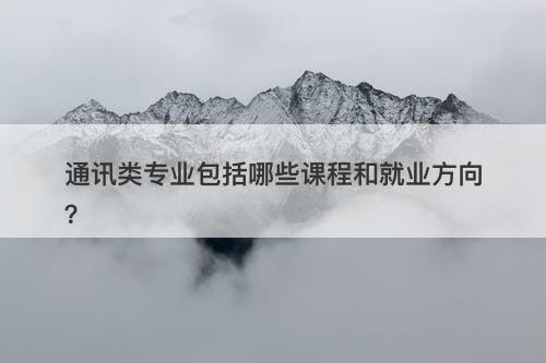 通讯类专业包括哪些课程和就业方向？