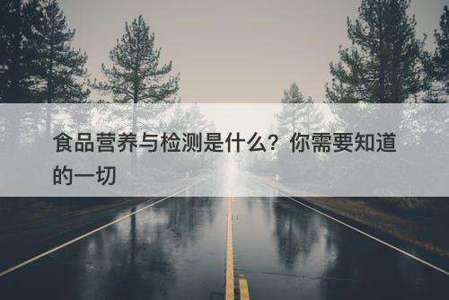 食品营养与检测是什么？你需要知道的一切