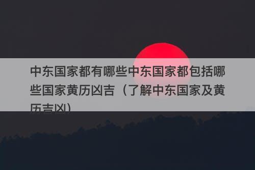 中东国家都有哪些中东国家都包括哪些国家黄历凶吉（了解中东国家及黄历吉凶）
