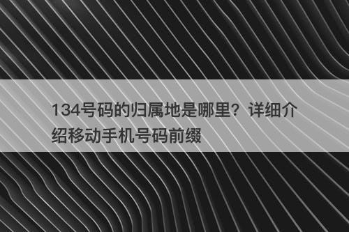 134号码的归属地是哪里？详细介绍移动手机号码前缀