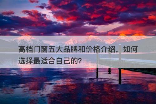 高档门窗五大品牌和价格介绍，如何选择最适合自己的？