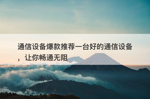 通信设备爆款推荐一台好的通信设备，让你畅通无阻