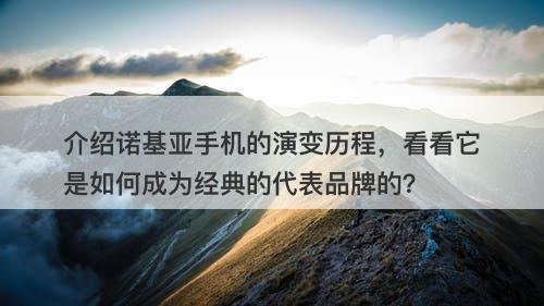 介绍诺基亚手机的演变历程，看看它是如何成为经典的代表品牌的？