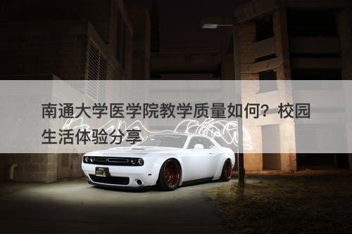 南通大学医学院教学质量如何？校园生活体验分享