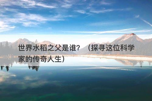 世界水稻之父是谁？（探寻这位科学家的传奇人生）