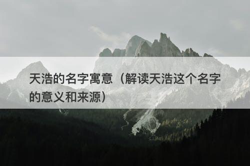 天浩的名字寓意（解读天浩这个名字的意义和来源）