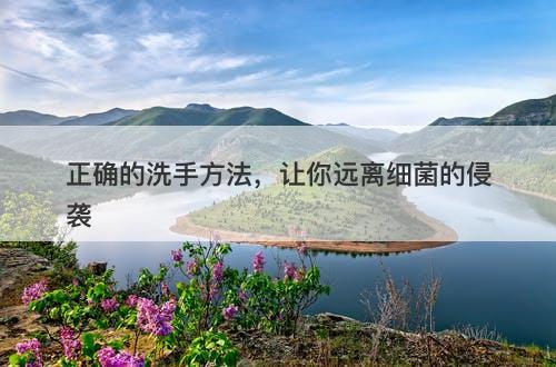 正确的洗手方法，让你远离细菌的侵袭