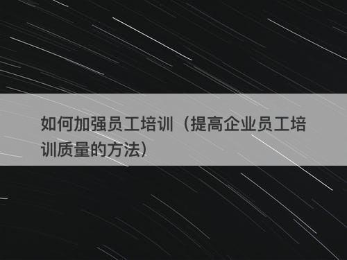 如何加强员工培训（提高企业员工培训质量的方法）