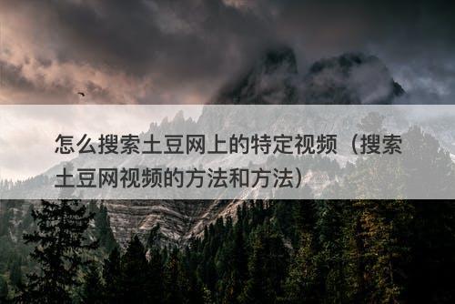 怎么搜索土豆网上的特定视频（搜索土豆网视频的方法和方法）