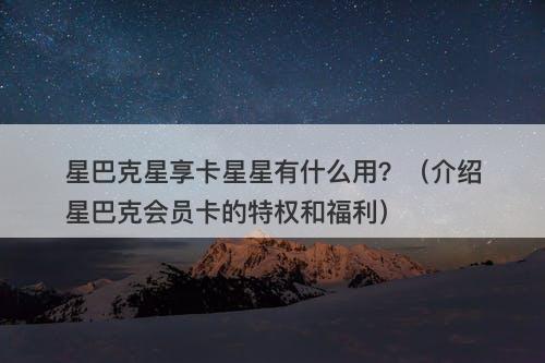 星巴克星享卡星星有什么用？（介绍星巴克会员卡的特权和福利）