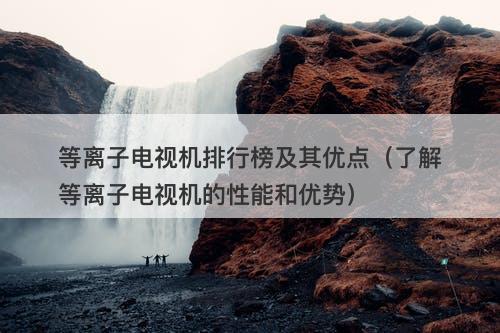 等离子电视机排行榜及其优点（了解等离子电视机的性能和优势）