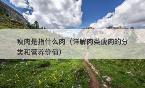 瘦肉是指什么肉（详解肉类瘦肉的分类和营养价值）