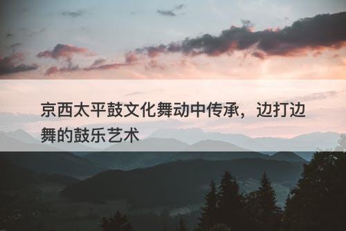 京西太平鼓文化舞动中传承，边打边舞的鼓乐艺术