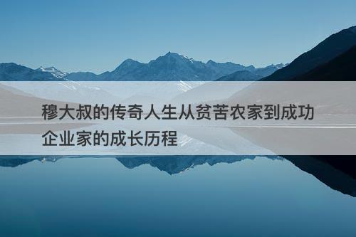 穆大叔的传奇人生从贫苦农家到成功企业家的成长历程