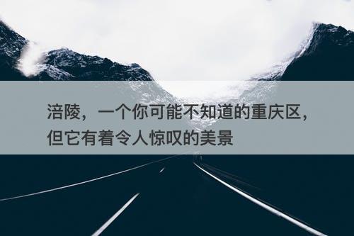 涪陵，一个你可能不知道的重庆区，但它有着令人惊叹的美景