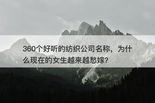 360个好听的纺织公司名称，为什么现在的女生越来越愁嫁？