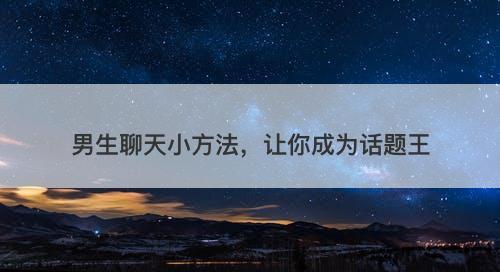 男生聊天小方法，让你成为话题王