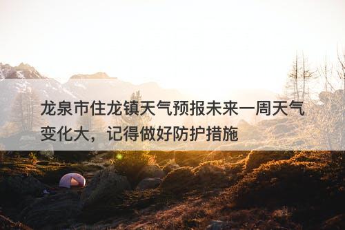 龙泉市住龙镇天气预报未来一周天气变化大，记得做好防护措施
