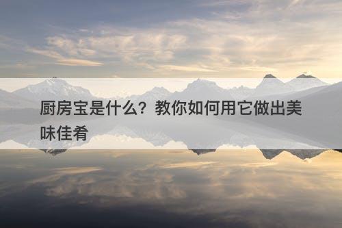 厨房宝是什么？教你如何用它做出美味佳肴