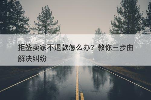 拒签卖家不退款怎么办？教你三步曲解决纠纷