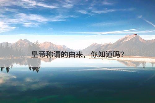 皇帝称谓的由来，你知道吗？