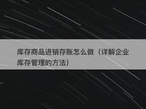 库存商品进销存账怎么做（详解企业库存管理的方法）