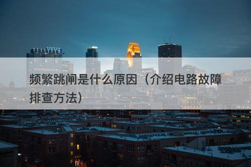 频繁跳闸是什么原因（介绍电路故障排查方法）