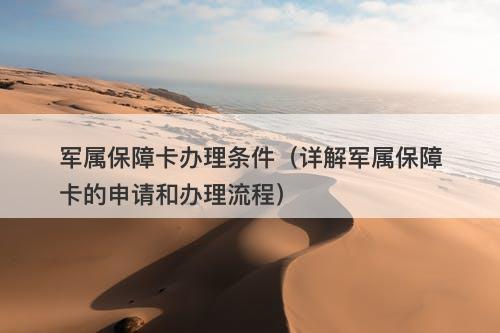 军属保障卡办理条件（详解军属保障卡的申请和办理流程）