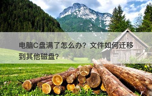 电脑C盘满了怎么办？文件如何迁移到其他磁盘？