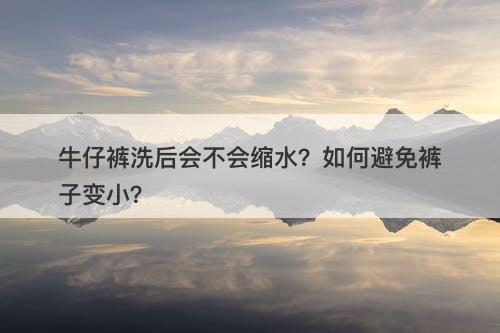 牛仔裤洗后会不会缩水？如何避免裤子变小？