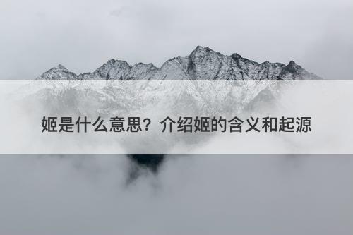 姬是什么意思？介绍姬的含义和起源