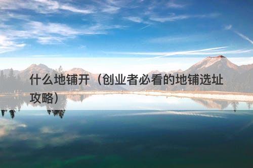 什么地铺开（创业者必看的地铺选址攻略）